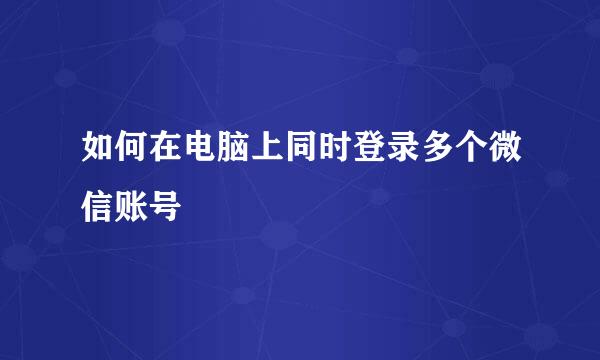 如何在电脑上同时登录多个微信账号