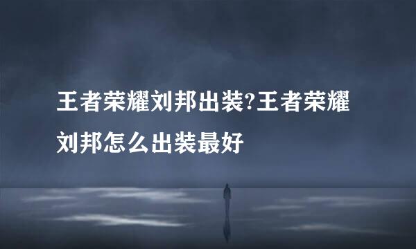 王者荣耀刘邦出装?王者荣耀刘邦怎么出装最好