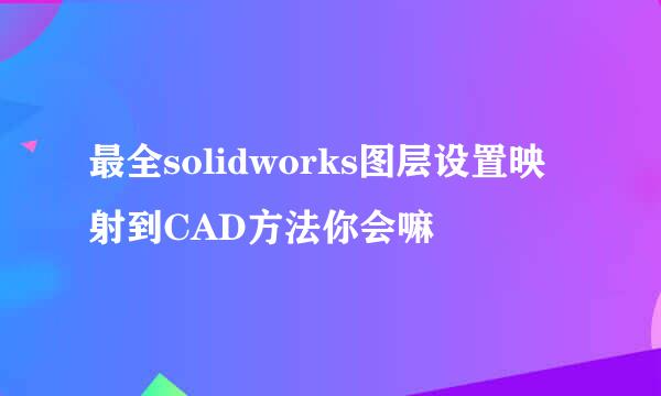 最全solidworks图层设置映射到CAD方法你会嘛