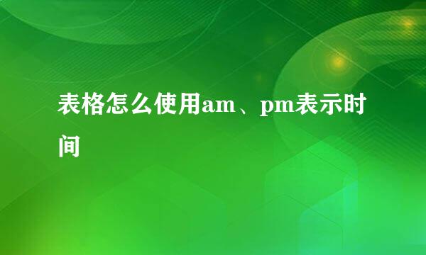 表格怎么使用am、pm表示时间