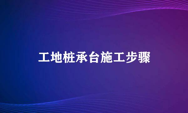 工地桩承台施工步骤