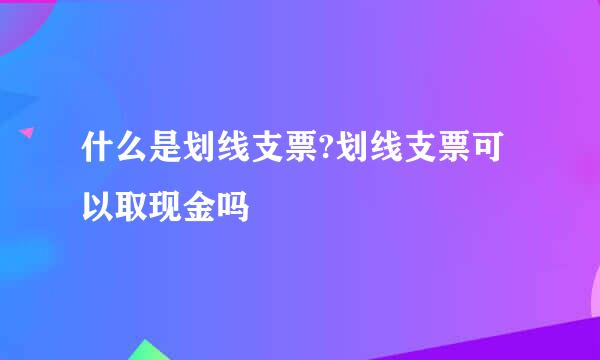 什么是划线支票?划线支票可以取现金吗