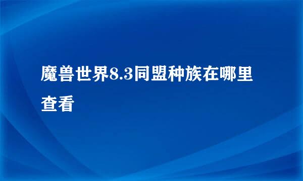 魔兽世界8.3同盟种族在哪里查看