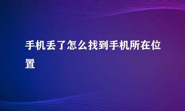 手机丢了怎么找到手机所在位置