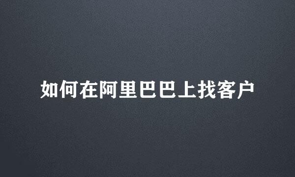 如何在阿里巴巴上找客户