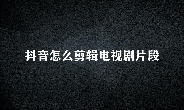 抖音怎么剪辑电视剧片段