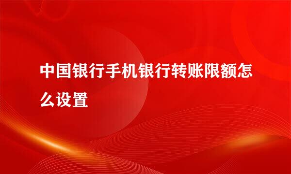 中国银行手机银行转账限额怎么设置