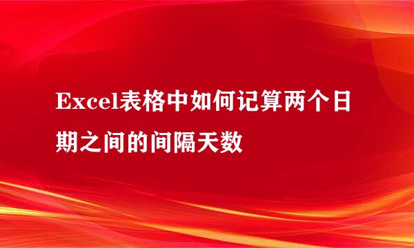 Excel表格中如何记算两个日期之间的间隔天数