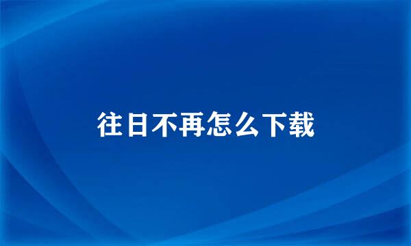往日不再怎么下载