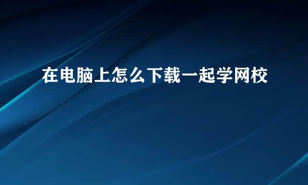 在电脑上怎么下载一起学网校