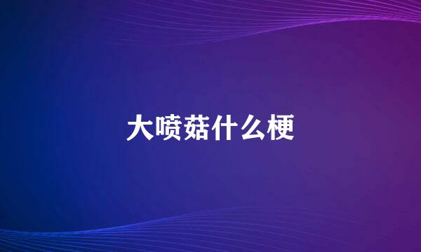 大喷菇什么梗