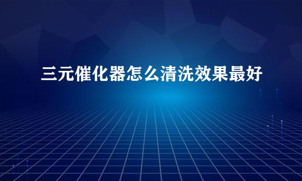 三元催化器怎么清洗效果最好
