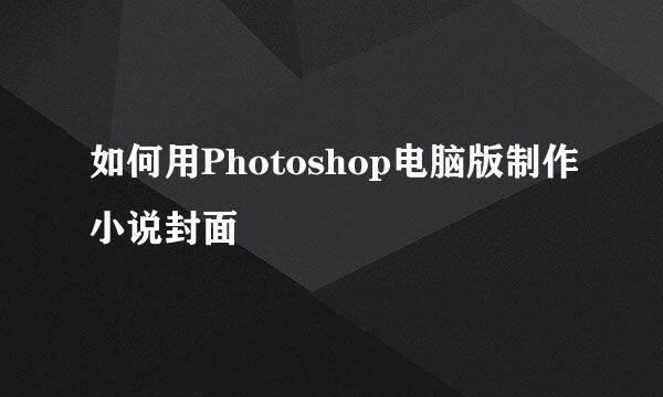 如何用Photoshop电脑版制作小说封面