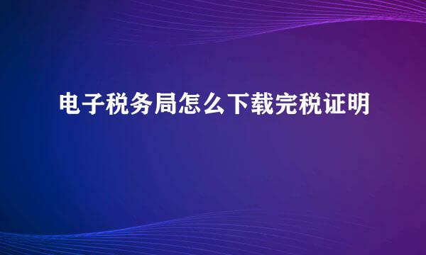 电子税务局怎么下载完税证明