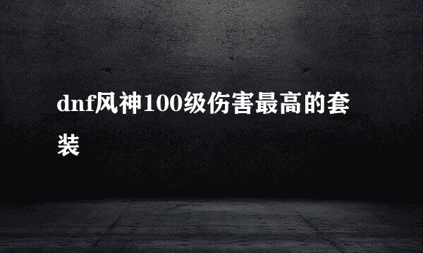 dnf风神100级伤害最高的套装