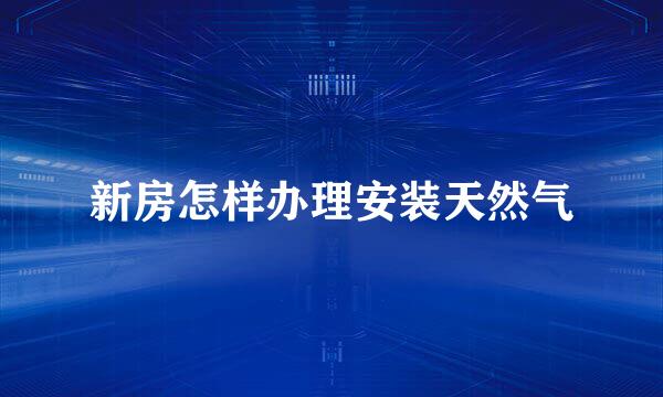 新房怎样办理安装天然气