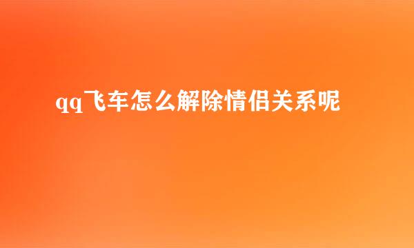 qq飞车怎么解除情侣关系呢