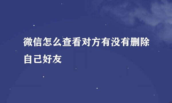 微信怎么查看对方有没有删除自己好友