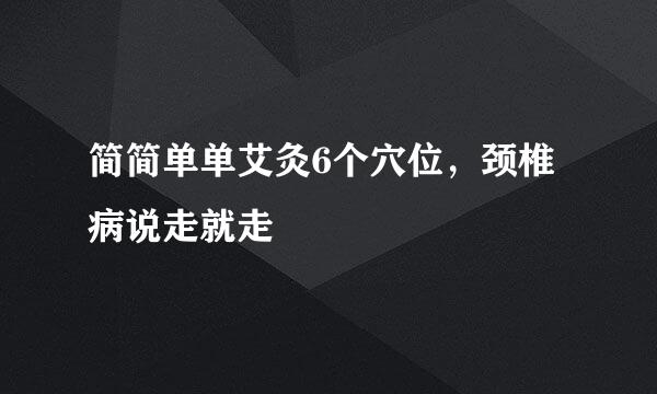 简简单单艾灸6个穴位，颈椎病说走就走