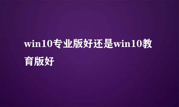 win10专业版好还是win10教育版好