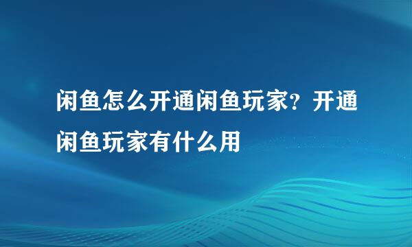 闲鱼怎么开通闲鱼玩家？开通闲鱼玩家有什么用