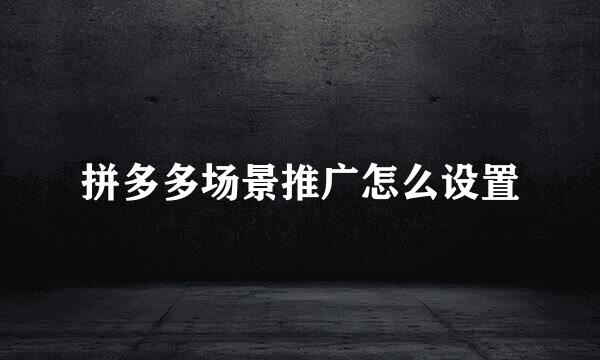 拼多多场景推广怎么设置