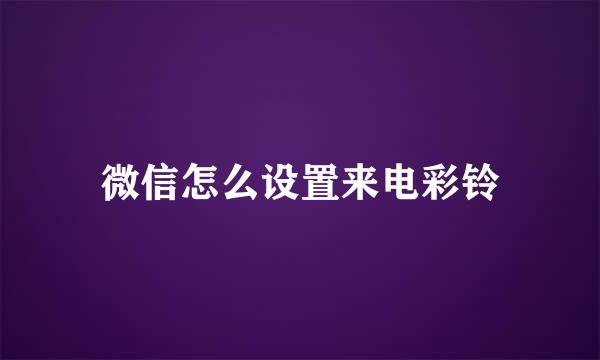微信怎么设置来电彩铃