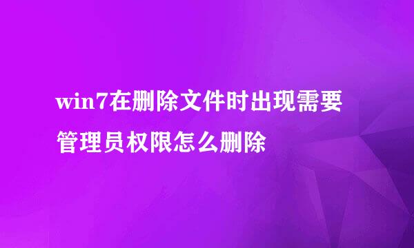 win7在删除文件时出现需要管理员权限怎么删除