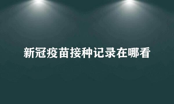 新冠疫苗接种记录在哪看