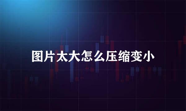 图片太大怎么压缩变小