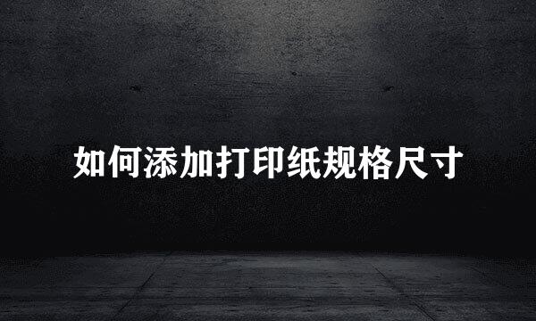 如何添加打印纸规格尺寸