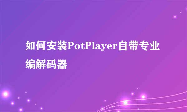 如何安装PotPlayer自带专业编解码器
