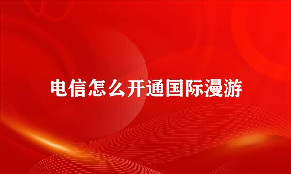 电信怎么开通国际漫游