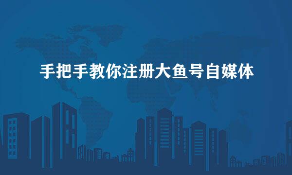 手把手教你注册大鱼号自媒体