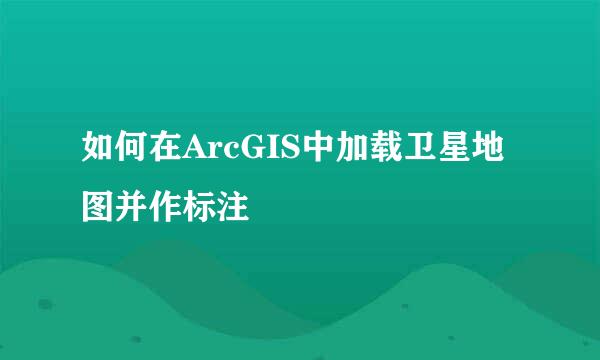 如何在ArcGIS中加载卫星地图并作标注