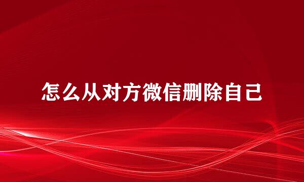 怎么从对方微信删除自己