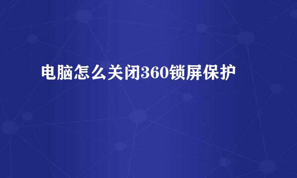 电脑怎么关闭360锁屏保护