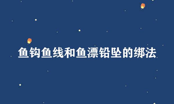 鱼钩鱼线和鱼漂铅坠的绑法