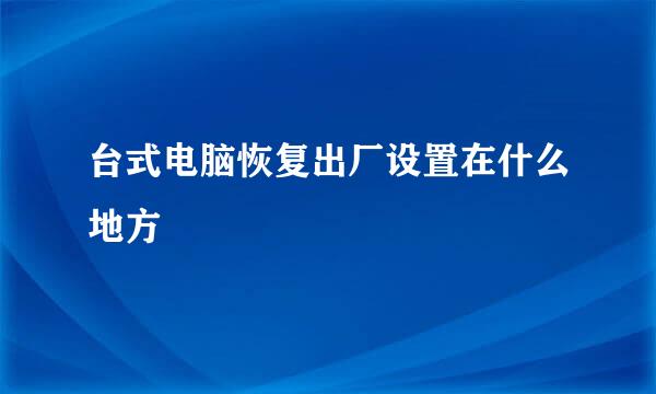台式电脑恢复出厂设置在什么地方
