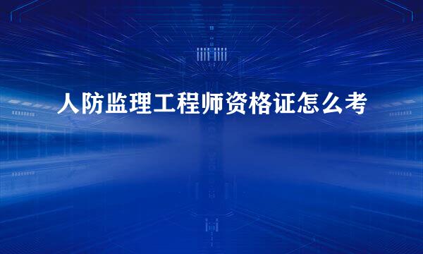 人防监理工程师资格证怎么考