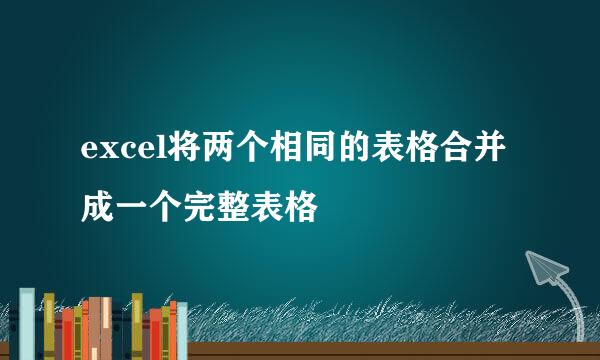excel将两个相同的表格合并成一个完整表格