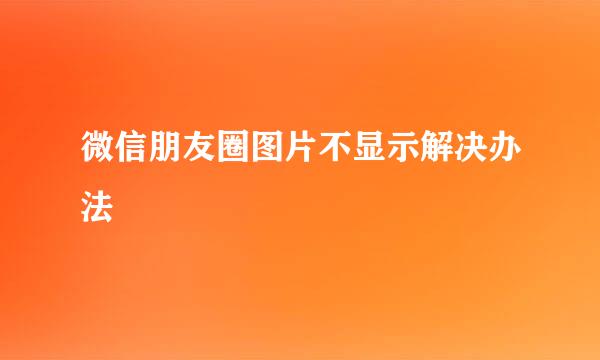 微信朋友圈图片不显示解决办法