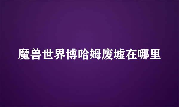 魔兽世界博哈姆废墟在哪里