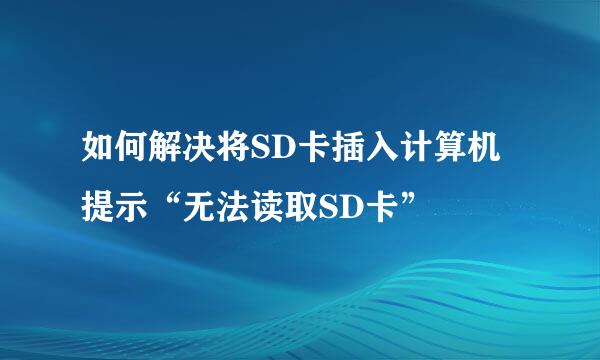 如何解决将SD卡插入计算机提示“无法读取SD卡”
