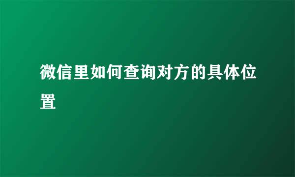 微信里如何查询对方的具体位置