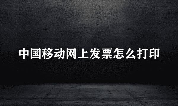 中国移动网上发票怎么打印