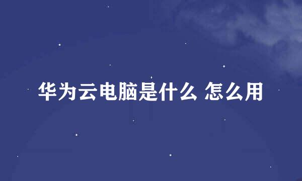 华为云电脑是什么 怎么用