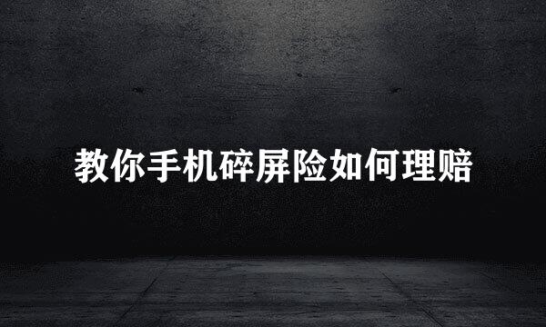 教你手机碎屏险如何理赔