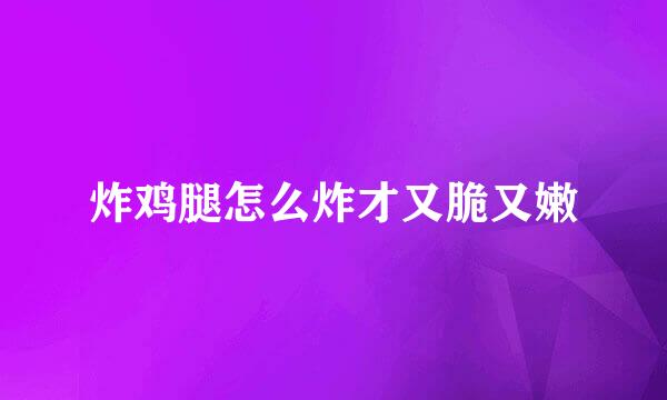 炸鸡腿怎么炸才又脆又嫩