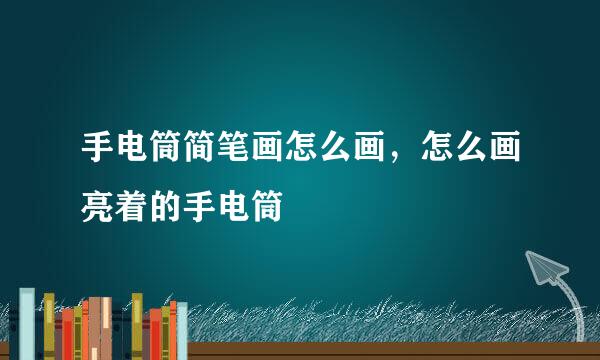 手电筒简笔画怎么画，怎么画亮着的手电筒